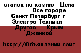 станок по камню › Цена ­ 29 000 - Все города, Санкт-Петербург г. Электро-Техника » Другое   . Крым,Джанкой